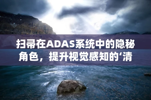 扫帚在ADAS系统中的隐秘角色，提升视觉感知的‘清道夫’？