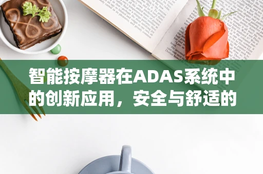 智能按摩器在ADAS系统中的创新应用，安全与舒适的双重保障？