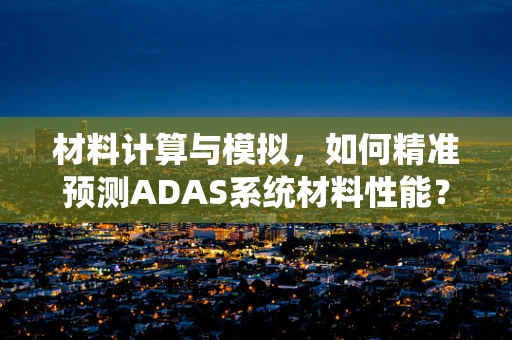 材料计算与模拟，如何精准预测ADAS系统材料性能？