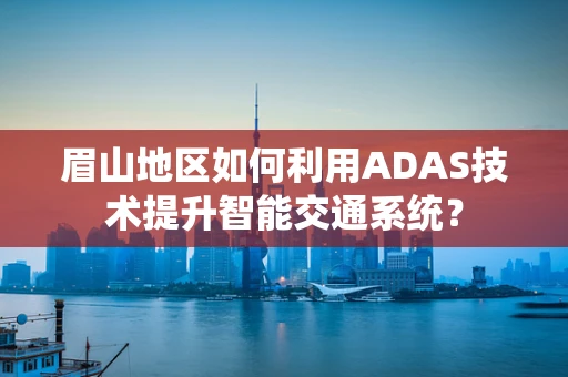 眉山地区如何利用ADAS技术提升智能交通系统？