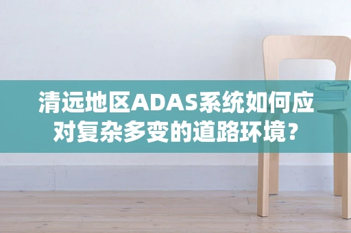 清远地区ADAS系统如何应对复杂多变的道路环境？
