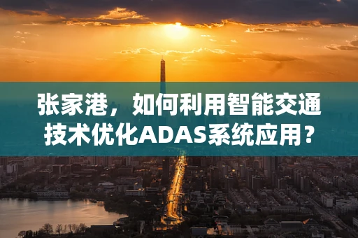 张家港，如何利用智能交通技术优化ADAS系统应用？