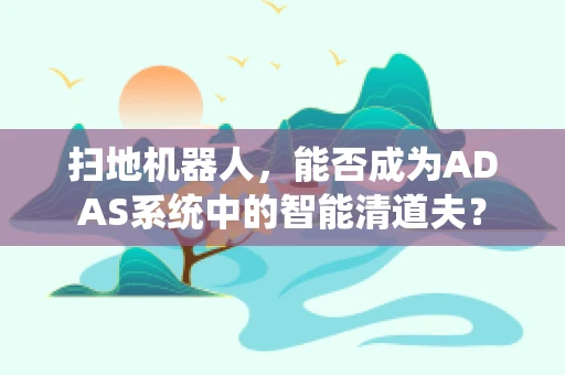 扫地机器人，能否成为ADAS系统中的智能清道夫？