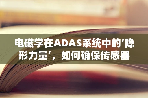 电磁学在ADAS系统中的‘隐形力量’，如何确保传感器精准‘读’世界？