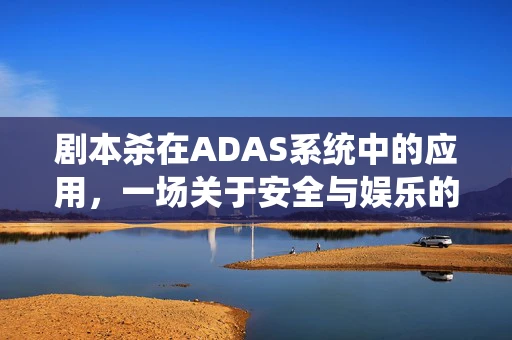剧本杀在ADAS系统中的应用，一场关于安全与娱乐的跨界探索？