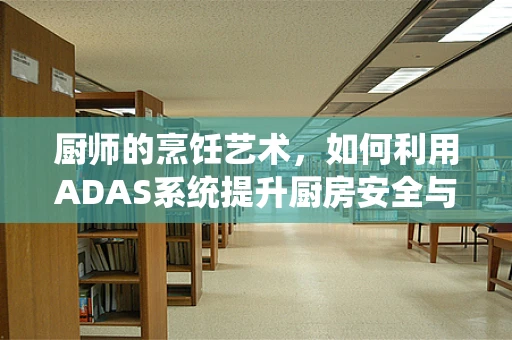 厨师的烹饪艺术，如何利用ADAS系统提升厨房安全与效率？