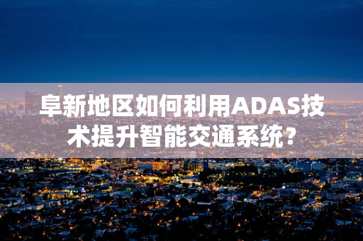 阜新地区如何利用ADAS技术提升智能交通系统？