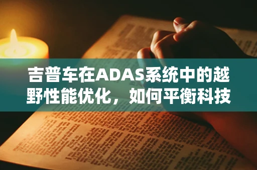 吉普车在ADAS系统中的越野性能优化，如何平衡科技与自然？