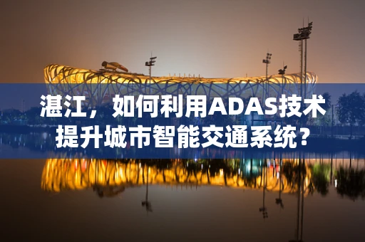 湛江，如何利用ADAS技术提升城市智能交通系统？