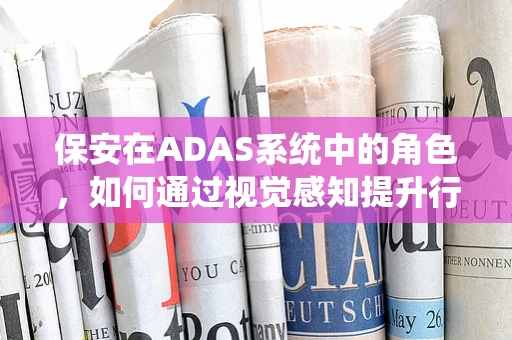 保安在ADAS系统中的角色，如何通过视觉感知提升行车安全？