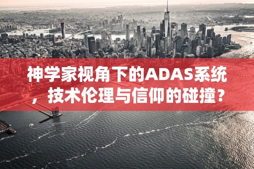 神学家视角下的ADAS系统，技术伦理与信仰的碰撞？