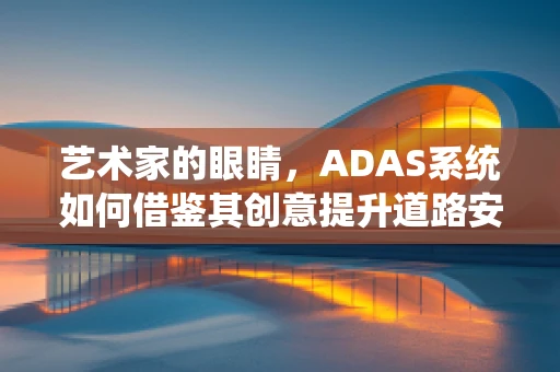 艺术家的眼睛，ADAS系统如何借鉴其创意提升道路安全？
