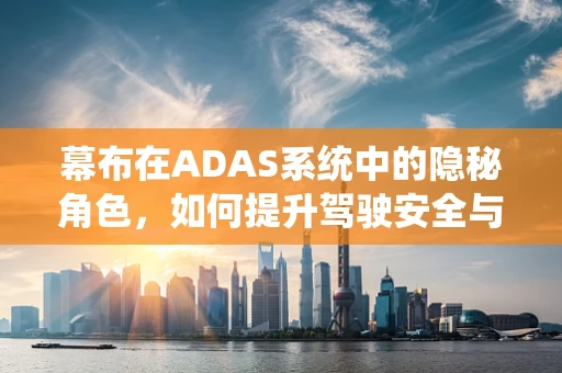 幕布在ADAS系统中的隐秘角色，如何提升驾驶安全与视野管理？
