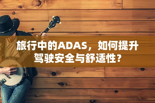 旅行中的ADAS，如何提升驾驶安全与舒适性？