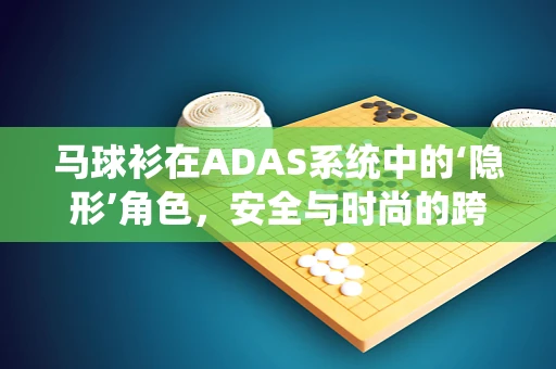 马球衫在ADAS系统中的‘隐形’角色，安全与时尚的跨界融合？
