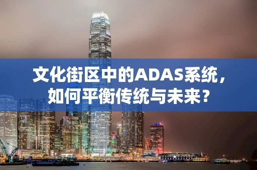 文化街区中的ADAS系统，如何平衡传统与未来？