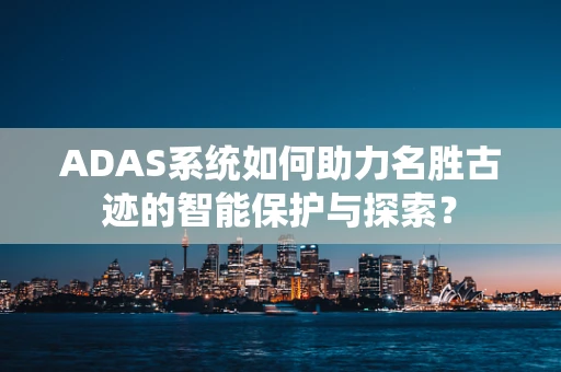 ADAS系统如何助力名胜古迹的智能保护与探索？