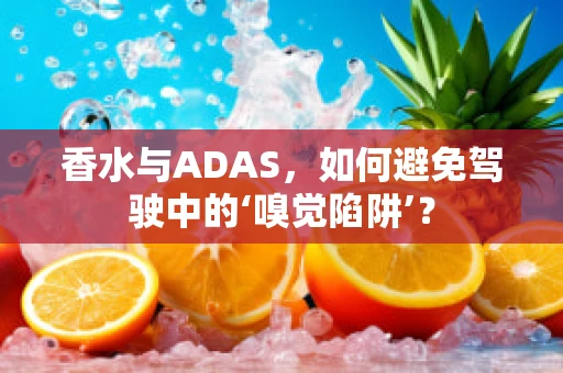 香水与ADAS，如何避免驾驶中的‘嗅觉陷阱’？