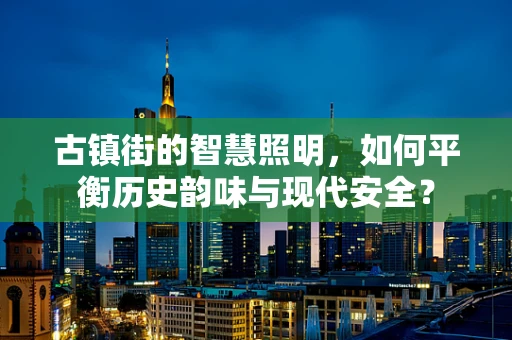古镇街的智慧照明，如何平衡历史韵味与现代安全？