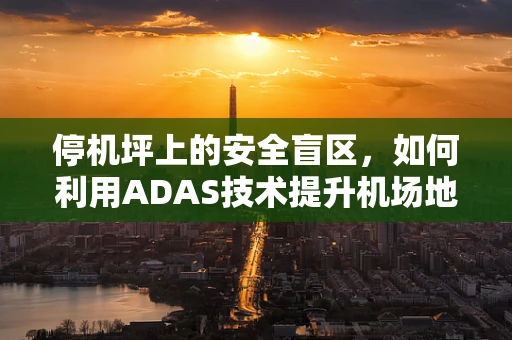 停机坪上的安全盲区，如何利用ADAS技术提升机场地面运行效率？