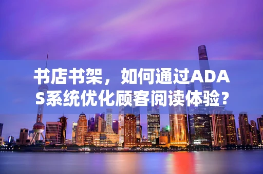 书店书架，如何通过ADAS系统优化顾客阅读体验？