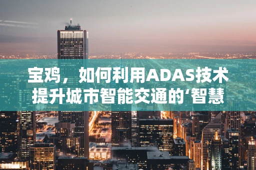 宝鸡，如何利用ADAS技术提升城市智能交通的‘智慧’？