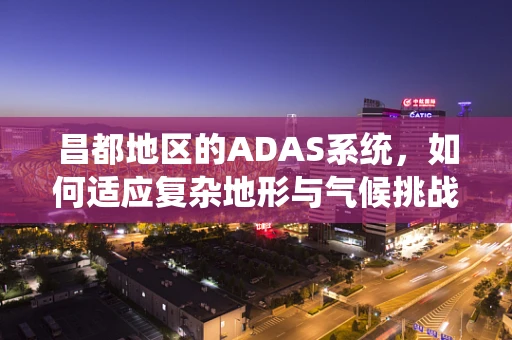 昌都地区的ADAS系统，如何适应复杂地形与气候挑战？