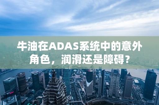牛油在ADAS系统中的意外角色，润滑还是障碍？