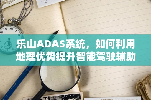 乐山ADAS系统，如何利用地理优势提升智能驾驶辅助体验？