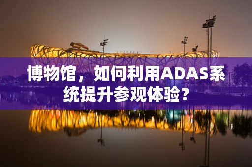 博物馆，如何利用ADAS系统提升参观体验？