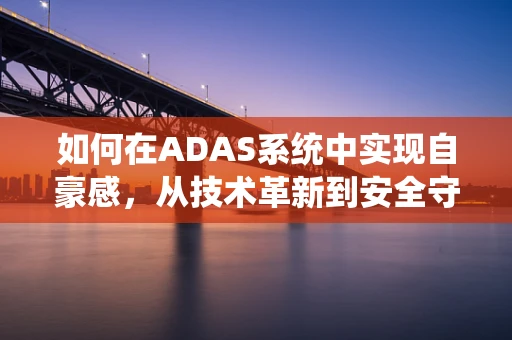 如何在ADAS系统中实现自豪感，从技术革新到安全守护的飞跃？