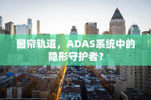 窗帘轨道，ADAS系统中的隐形守护者？