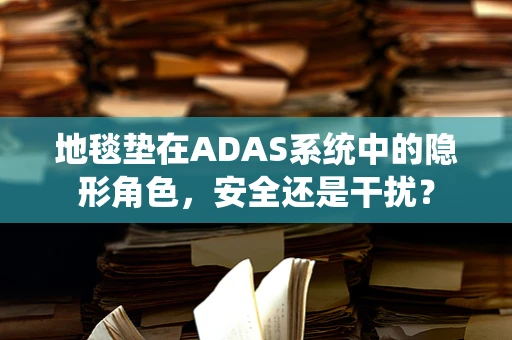 地毯垫在ADAS系统中的隐形角色，安全还是干扰？