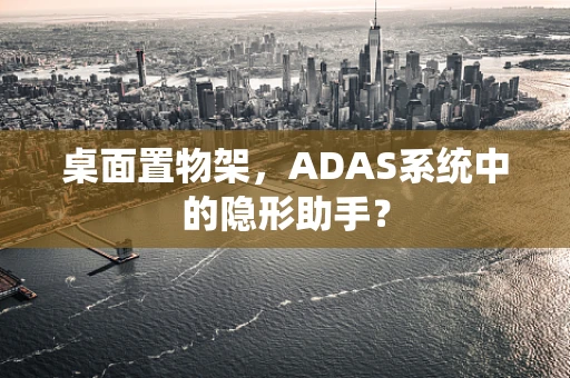 桌面置物架，ADAS系统中的隐形助手？