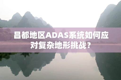 昌都地区ADAS系统如何应对复杂地形挑战？