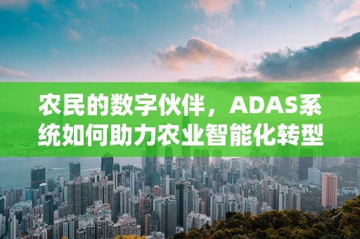 农民的数字伙伴，ADAS系统如何助力农业智能化转型？