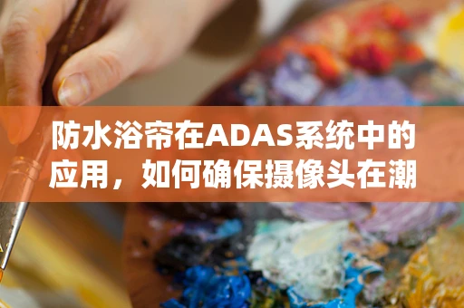 防水浴帘在ADAS系统中的应用，如何确保摄像头在潮湿环境下的清晰视野？