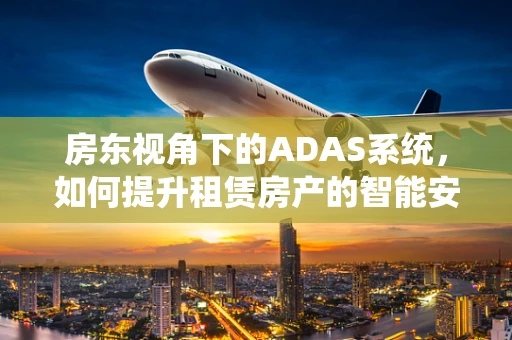 房东视角下的ADAS系统，如何提升租赁房产的智能安全？