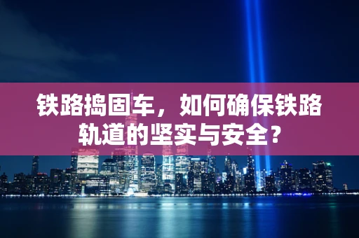 铁路捣固车，如何确保铁路轨道的坚实与安全？