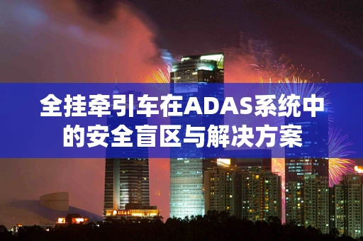全挂牵引车在ADAS系统中的安全盲区与解决方案