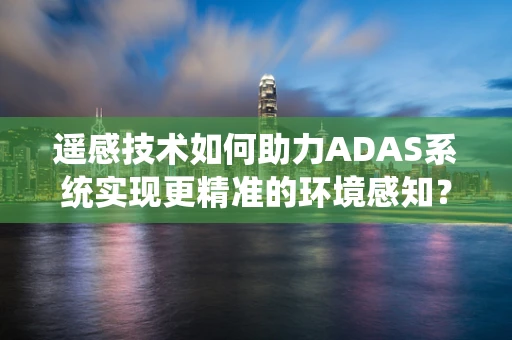 遥感技术如何助力ADAS系统实现更精准的环境感知？