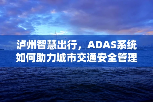 泸州智慧出行，ADAS系统如何助力城市交通安全管理？