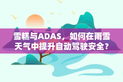 雪糕与ADAS，如何在雨雪天气中提升自动驾驶安全？