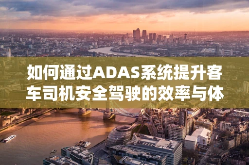 如何通过ADAS系统提升客车司机安全驾驶的效率与体验？