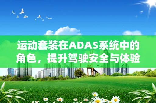 运动套装在ADAS系统中的角色，提升驾驶安全与体验的‘超能力’？