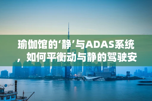 瑜伽馆的‘静’与ADAS系统，如何平衡动与静的驾驶安全？