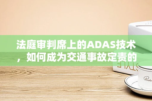 法庭审判席上的ADAS技术，如何成为交通事故定责的‘明镜’？