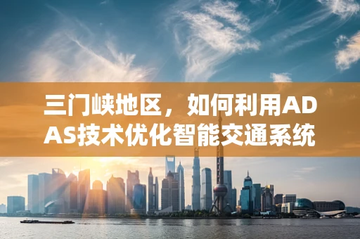 三门峡地区，如何利用ADAS技术优化智能交通系统？