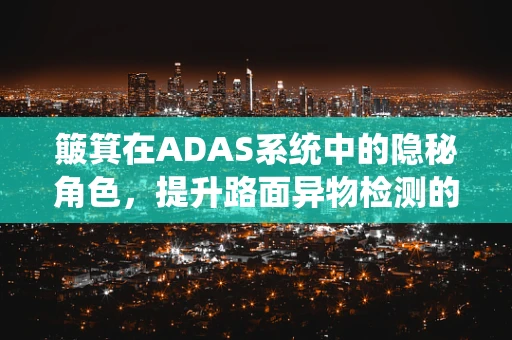 簸箕在ADAS系统中的隐秘角色，提升路面异物检测的‘智慧之眼’？