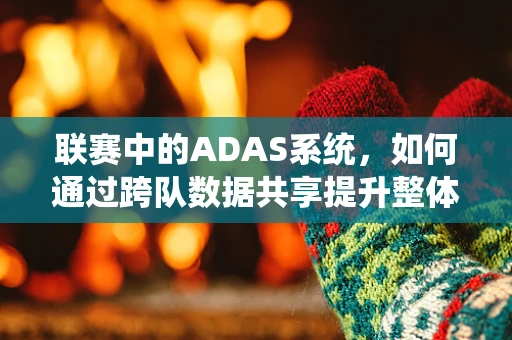 联赛中的ADAS系统，如何通过跨队数据共享提升整体安全性能？